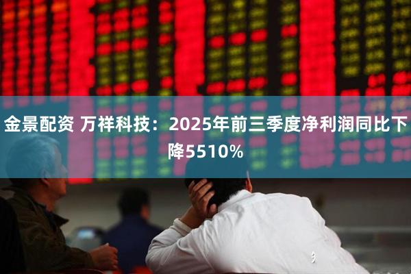 金景配资 万祥科技：2025年前三季度净利润同比下降5510%