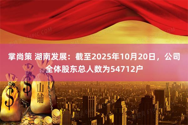 掌尚策 湖南发展：截至2025年10月20日，公司全体股东总人数为54712户