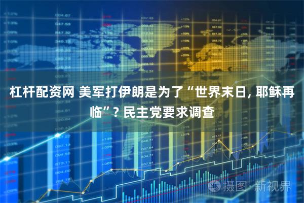 杠杆配资网 美军打伊朗是为了“世界末日, 耶稣再临”? 民主党要求调查