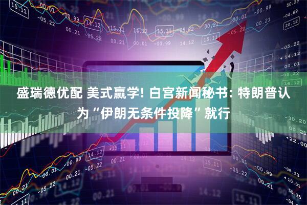 盛瑞德优配 美式赢学! 白宫新闻秘书: 特朗普认为“伊朗无条件投降”就行