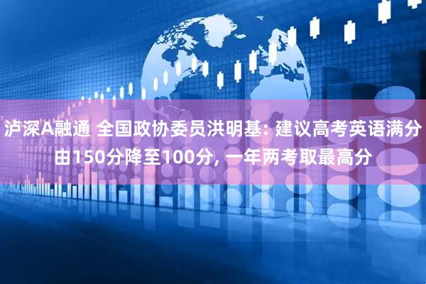 泸深A融通 全国政协委员洪明基: 建议高考英语满分由150分降至100分, 一年两考取最高分