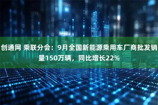 创通网 乘联分会：9月全国新能源乘用车厂商批发销量150万辆，同比增长22%