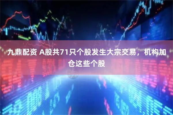 九鼎配资 A股共71只个股发生大宗交易，机构加仓这些个股