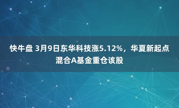 快牛盘 3月9日东华科技涨5.12%，华夏新起点混合A基金重仓该股