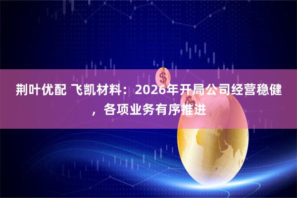 荆叶优配 飞凯材料：2026年开局公司经营稳健，各项业务有序推进