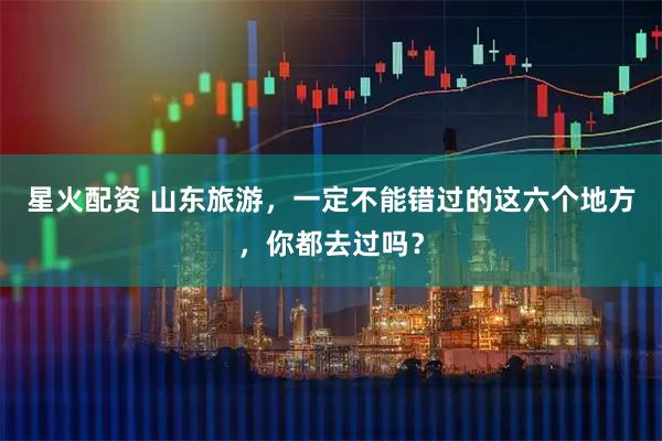 星火配资 山东旅游，一定不能错过的这六个地方，你都去过吗？