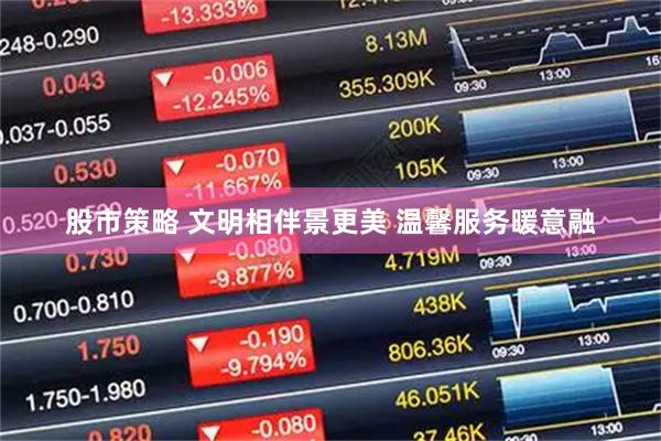 股市策略 文明相伴景更美 温馨服务暖意融