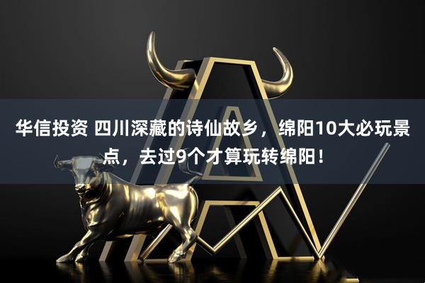 华信投资 四川深藏的诗仙故乡，绵阳10大必玩景点，去过9个才算玩转绵阳！