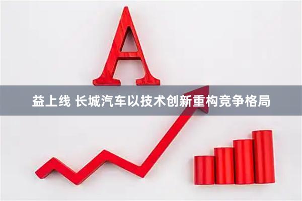 益上线 长城汽车以技术创新重构竞争格局