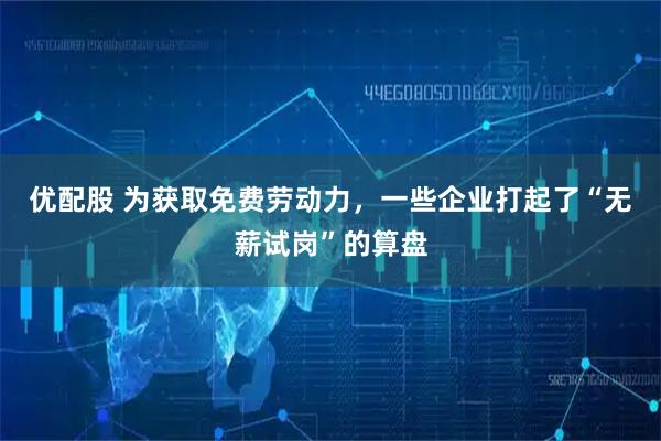优配股 为获取免费劳动力，一些企业打起了“无薪试岗”的算盘