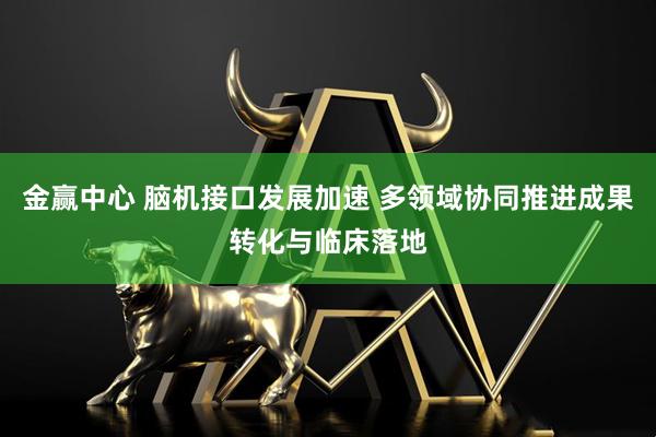 金赢中心 脑机接口发展加速 多领域协同推进成果转化与临床落地