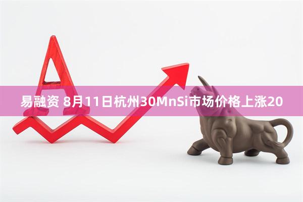 易融资 8月11日杭州30MnSi市场价格上涨20