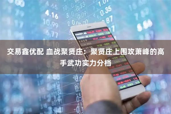 交易鑫优配 血战聚贤庄：聚贤庄上围攻萧峰的高手武功实力分档