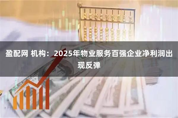 盈配网 机构：2025年物业服务百强企业净利润出现反弹