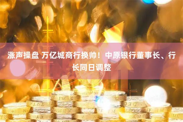 涨声操盘 万亿城商行换帅！中原银行董事长、行长同日调整