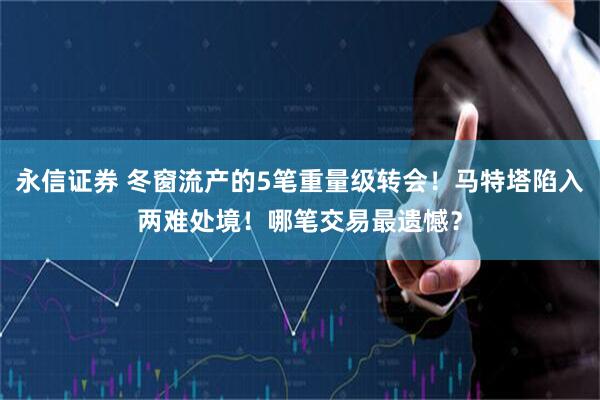 永信证券 冬窗流产的5笔重量级转会！马特塔陷入两难处境！哪笔交易最遗憾？