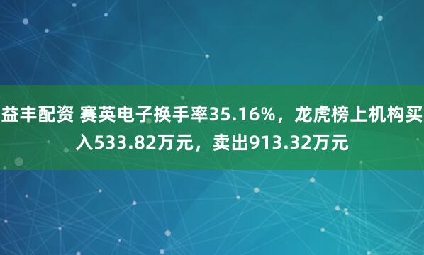 益丰配资 赛英电子换手率35.16%，龙虎榜上机构买入533.82万元，卖出913.32万元