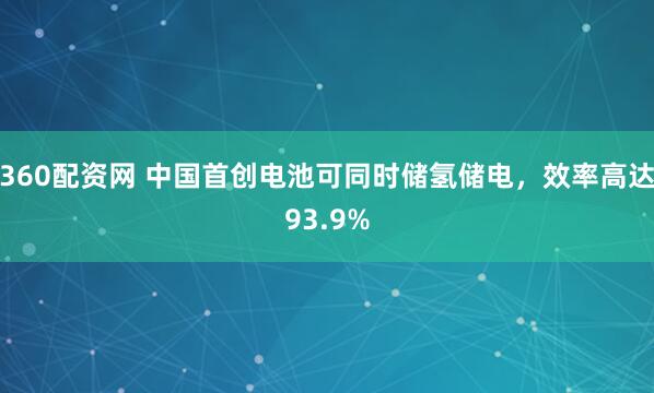 360配资网 中国首创电池可同时储氢储电，效率高达93.9%