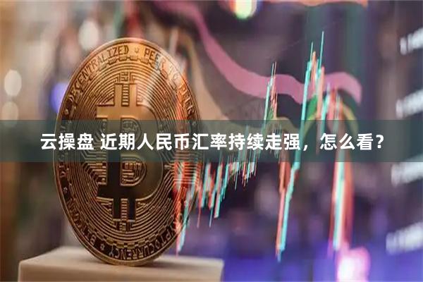 云操盘 近期人民币汇率持续走强，怎么看？