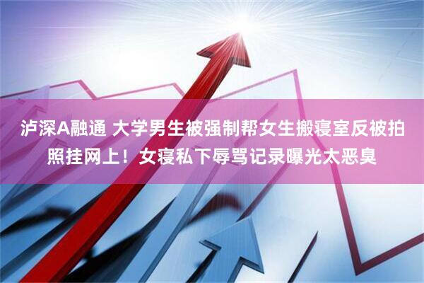 泸深A融通 大学男生被强制帮女生搬寝室反被拍照挂网上！女寝私下辱骂记录曝光太恶臭