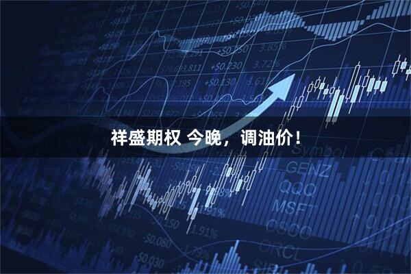 祥盛期权 今晚，调油价！