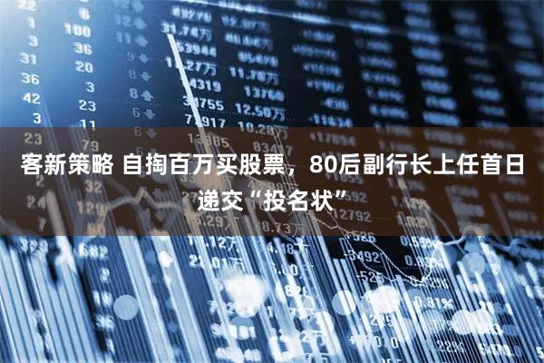 客新策略 自掏百万买股票，80后副行长上任首日递交“投名状”