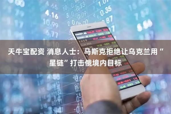 天牛宝配资 消息人士：马斯克拒绝让乌克兰用“星链”打击俄境内目标