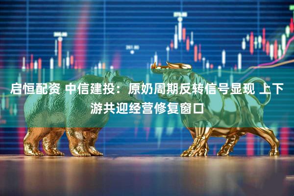 启恒配资 中信建投：原奶周期反转信号显现 上下游共迎经营修复窗口