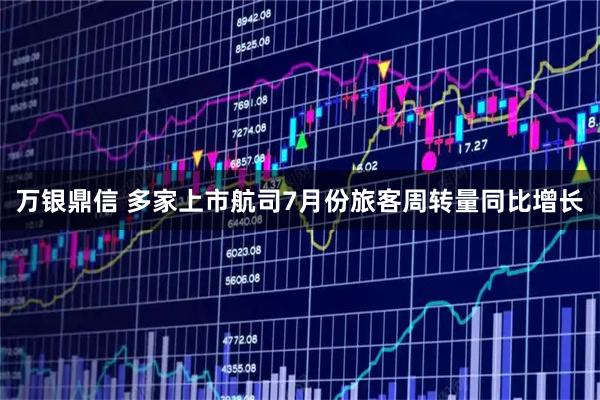 万银鼎信 多家上市航司7月份旅客周转量同比增长